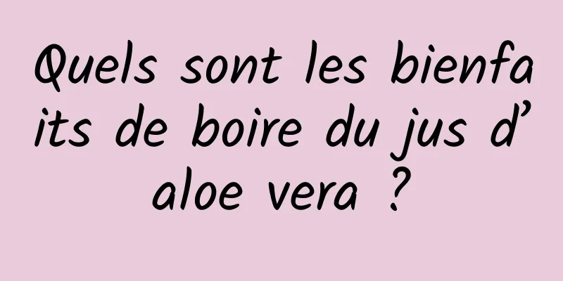 Quels sont les bienfaits de boire du jus d’aloe vera ?