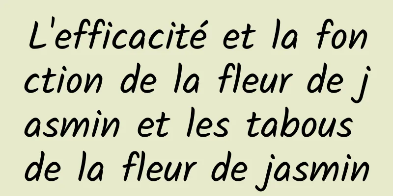 L'efficacité et la fonction de la fleur de jasmin et les tabous de la fleur de jasmin