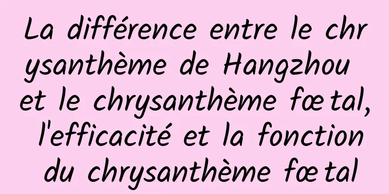 La différence entre le chrysanthème de Hangzhou et le chrysanthème fœtal, l'efficacité et la fonction du chrysanthème fœtal