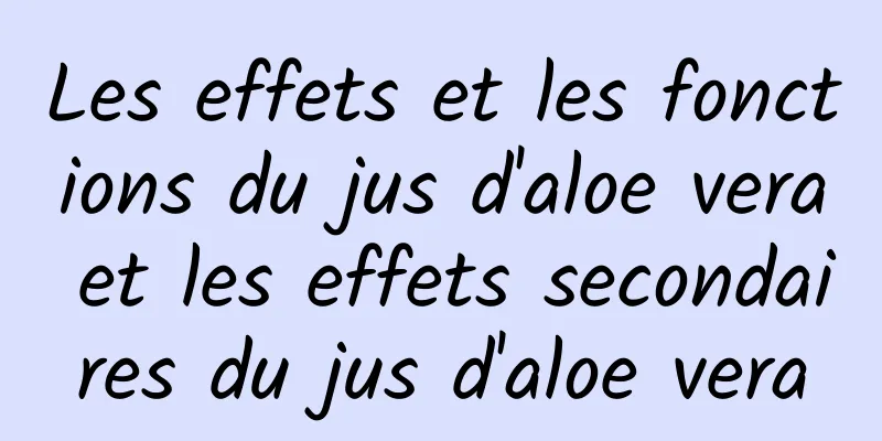 Les effets et les fonctions du jus d'aloe vera et les effets secondaires du jus d'aloe vera