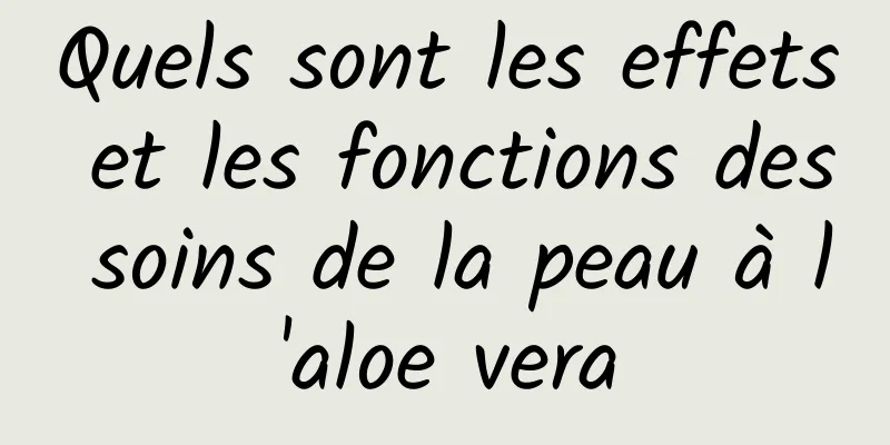 Quels sont les effets et les fonctions des soins de la peau à l'aloe vera