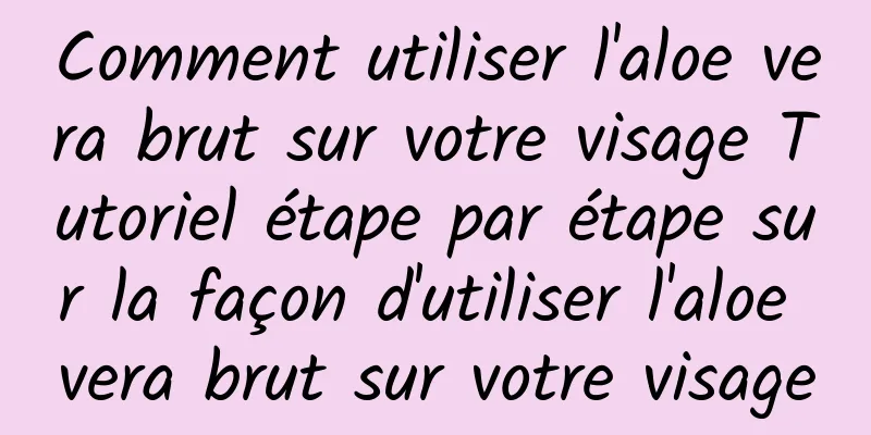 Comment utiliser l'aloe vera brut sur votre visage Tutoriel étape par étape sur la façon d'utiliser l'aloe vera brut sur votre visage