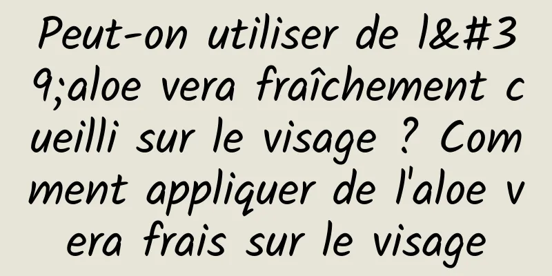 Peut-on utiliser de l'aloe vera fraîchement cueilli sur le visage ? Comment appliquer de l'aloe vera frais sur le visage