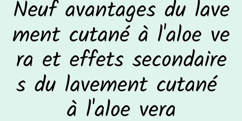 Neuf avantages du lavement cutané à l'aloe vera et effets secondaires du lavement cutané à l'aloe vera