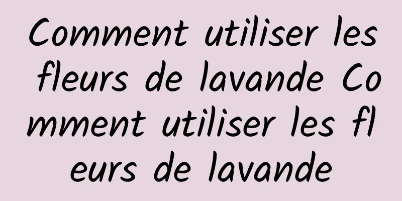 Comment utiliser les fleurs de lavande Comment utiliser les fleurs de lavande