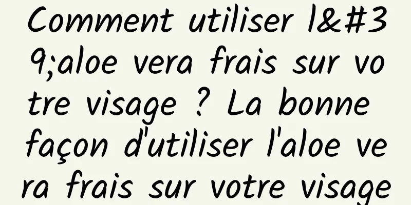 Comment utiliser l'aloe vera frais sur votre visage ? La bonne façon d'utiliser l'aloe vera frais sur votre visage