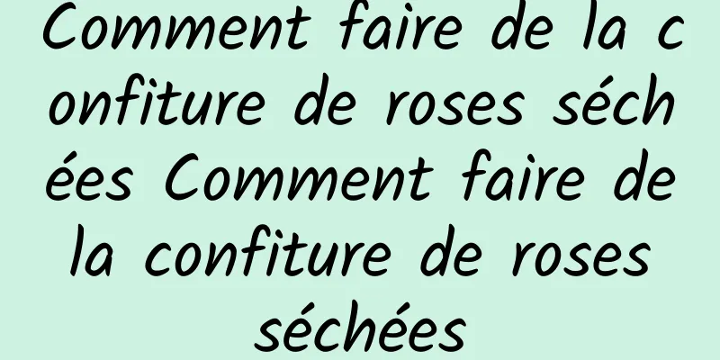 Comment faire de la confiture de roses séchées Comment faire de la confiture de roses séchées