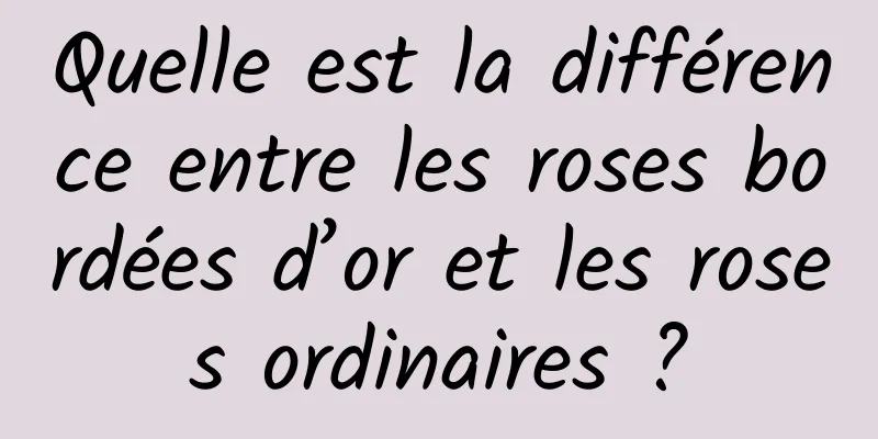 Quelle est la différence entre les roses bordées d’or et les roses ordinaires ?