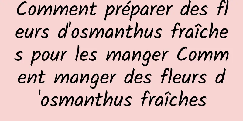 Comment préparer des fleurs d'osmanthus fraîches pour les manger Comment manger des fleurs d'osmanthus fraîches