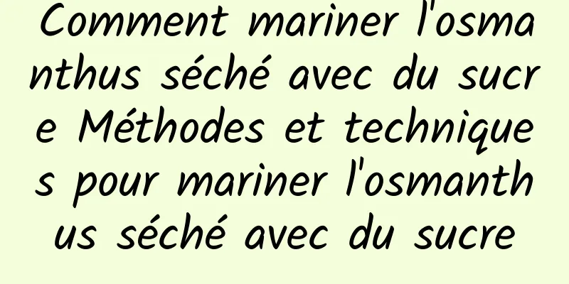 Comment mariner l'osmanthus séché avec du sucre Méthodes et techniques pour mariner l'osmanthus séché avec du sucre