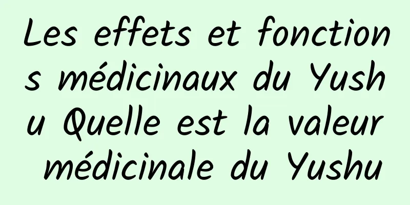 Les effets et fonctions médicinaux du Yushu Quelle est la valeur médicinale du Yushu