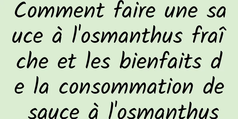 Comment faire une sauce à l'osmanthus fraîche et les bienfaits de la consommation de sauce à l'osmanthus