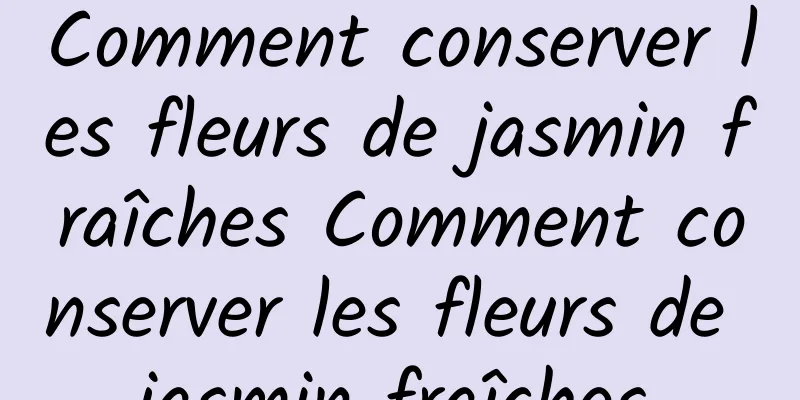 Comment conserver les fleurs de jasmin fraîches Comment conserver les fleurs de jasmin fraîches