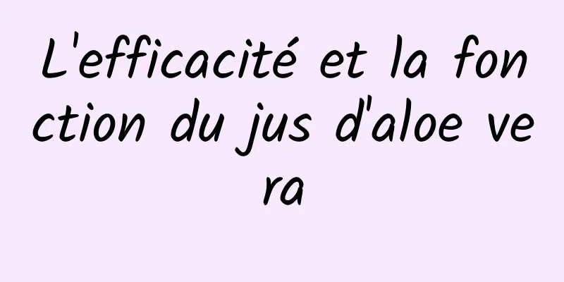 L'efficacité et la fonction du jus d'aloe vera