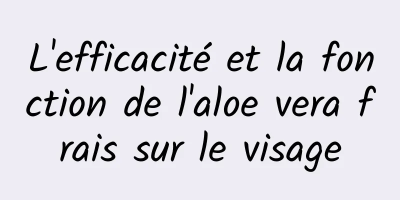 L'efficacité et la fonction de l'aloe vera frais sur le visage