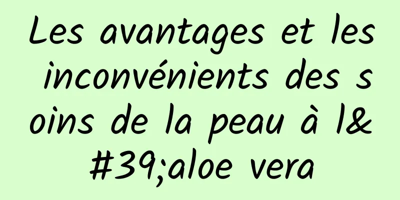 Les avantages et les inconvénients des soins de la peau à l'aloe vera