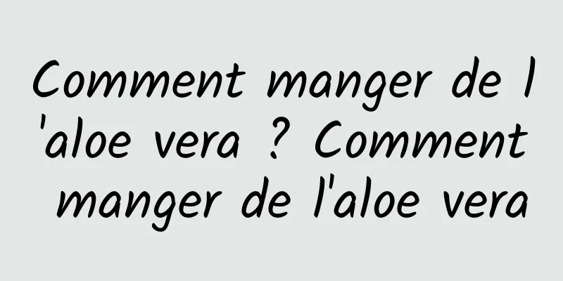 Comment manger de l'aloe vera ? Comment manger de l'aloe vera