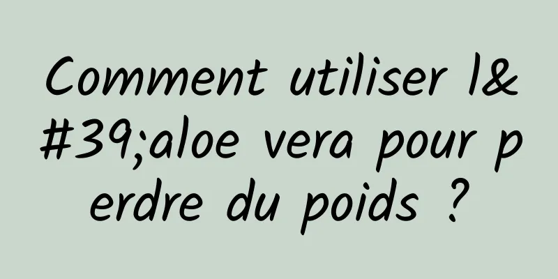 Comment utiliser l'aloe vera pour perdre du poids ?