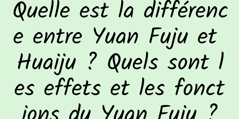 Quelle est la différence entre Yuan Fuju et Huaiju ? Quels sont les effets et les fonctions du Yuan Fuju ?