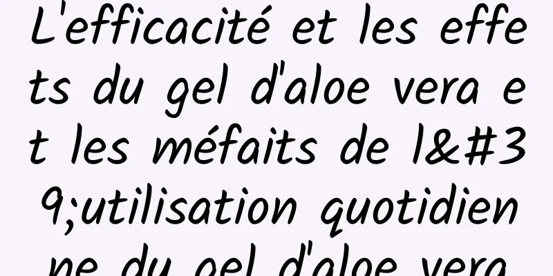 L'efficacité et les effets du gel d'aloe vera et les méfaits de l'utilisation quotidienne du gel d'aloe vera