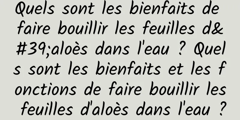 Quels sont les bienfaits de faire bouillir les feuilles d'aloès dans l'eau ? Quels sont les bienfaits et les fonctions de faire bouillir les feuilles d'aloès dans l'eau ?