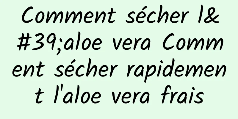 Comment sécher l'aloe vera Comment sécher rapidement l'aloe vera frais