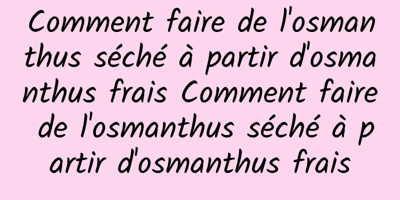 Comment faire de l'osmanthus séché à partir d'osmanthus frais Comment faire de l'osmanthus séché à partir d'osmanthus frais