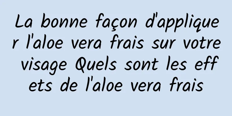 La bonne façon d'appliquer l'aloe vera frais sur votre visage Quels sont les effets de l'aloe vera frais
