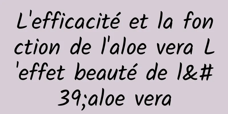 L'efficacité et la fonction de l'aloe vera L'effet beauté de l'aloe vera