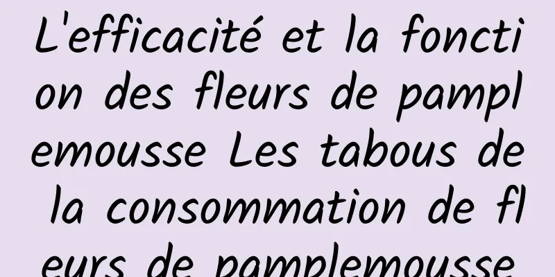 L'efficacité et la fonction des fleurs de pamplemousse Les tabous de la consommation de fleurs de pamplemousse