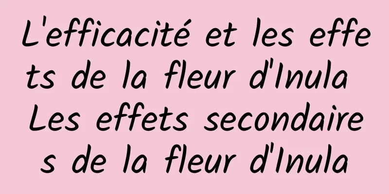 L'efficacité et les effets de la fleur d'Inula Les effets secondaires de la fleur d'Inula