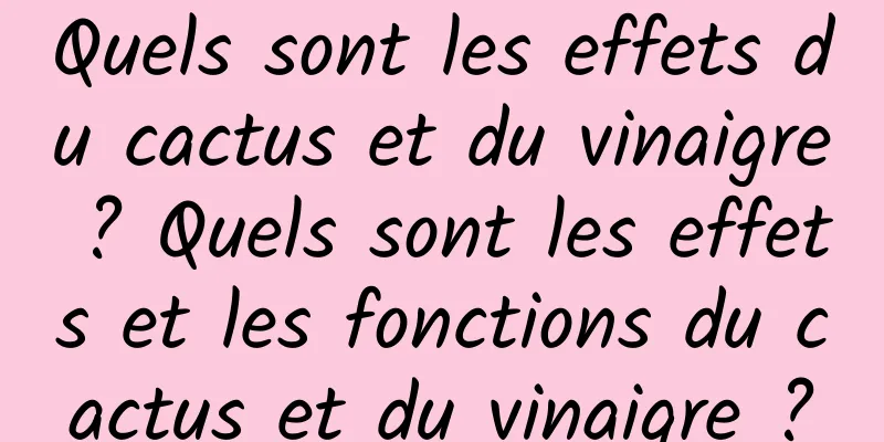 Quels sont les effets du cactus et du vinaigre ? Quels sont les effets et les fonctions du cactus et du vinaigre ?