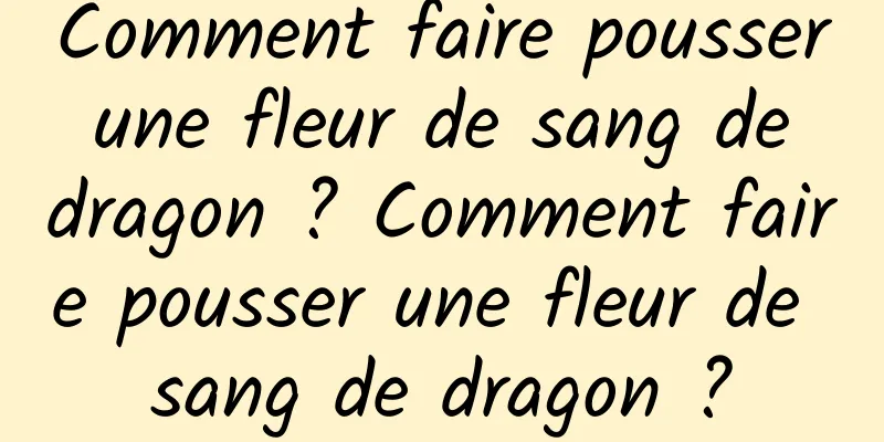 Comment faire pousser une fleur de sang de dragon ? Comment faire pousser une fleur de sang de dragon ?