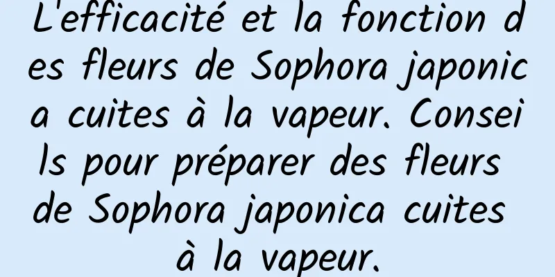 L'efficacité et la fonction des fleurs de Sophora japonica cuites à la vapeur. Conseils pour préparer des fleurs de Sophora japonica cuites à la vapeur.