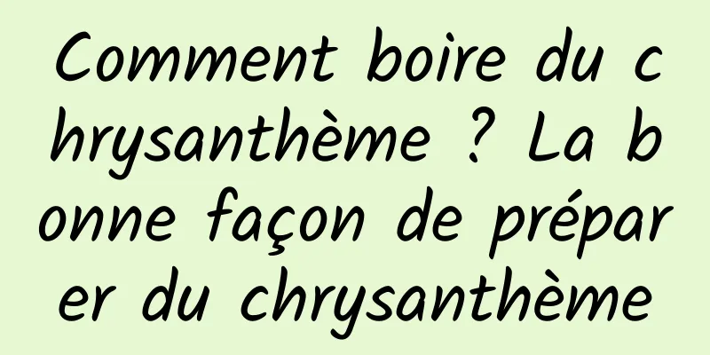 Comment boire du chrysanthème ? La bonne façon de préparer du chrysanthème