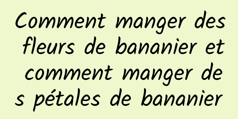 Comment manger des fleurs de bananier et comment manger des pétales de bananier