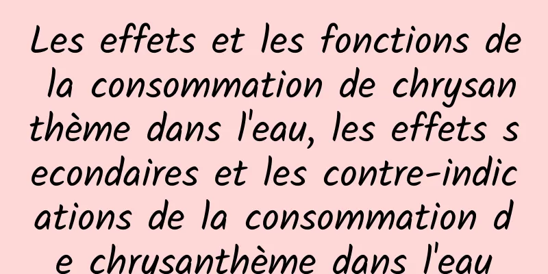 Les effets et les fonctions de la consommation de chrysanthème dans l'eau, les effets secondaires et les contre-indications de la consommation de chrysanthème dans l'eau