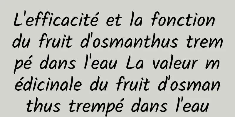 L'efficacité et la fonction du fruit d'osmanthus trempé dans l'eau La valeur médicinale du fruit d'osmanthus trempé dans l'eau