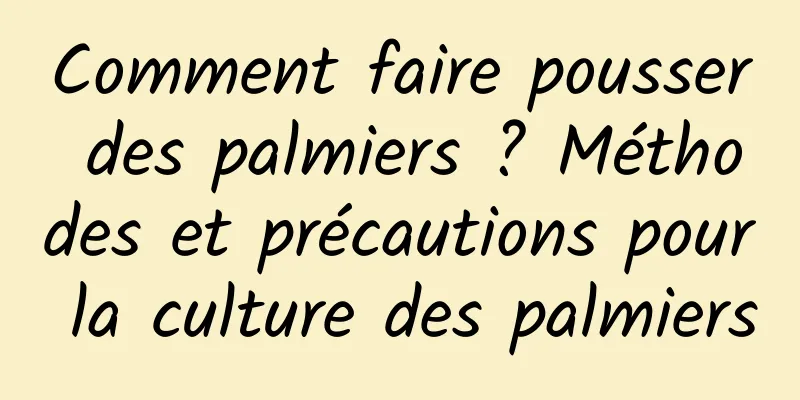 Comment faire pousser des palmiers ? Méthodes et précautions pour la culture des palmiers