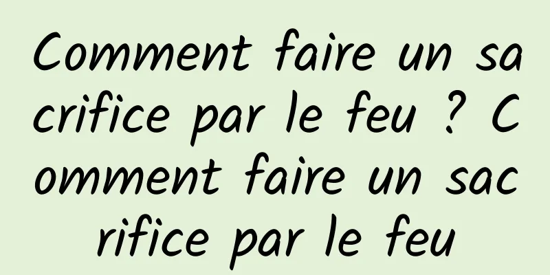 Comment faire un sacrifice par le feu ? Comment faire un sacrifice par le feu