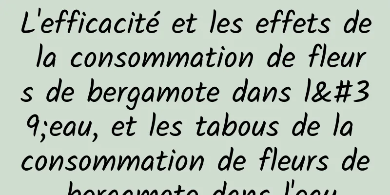 L'efficacité et les effets de la consommation de fleurs de bergamote dans l'eau, et les tabous de la consommation de fleurs de bergamote dans l'eau