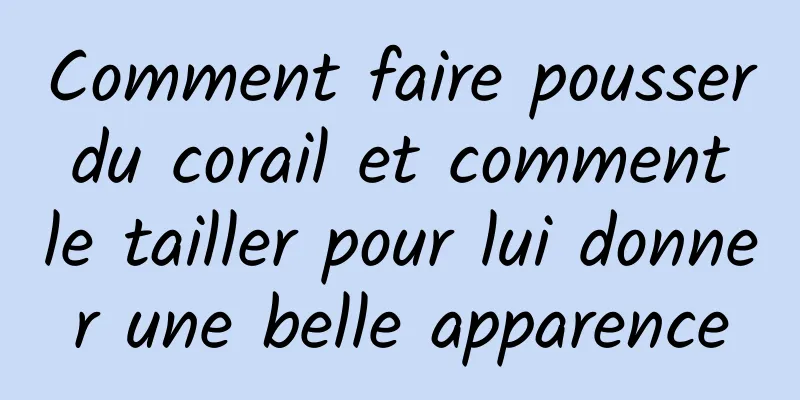 Comment faire pousser du corail et comment le tailler pour lui donner une belle apparence