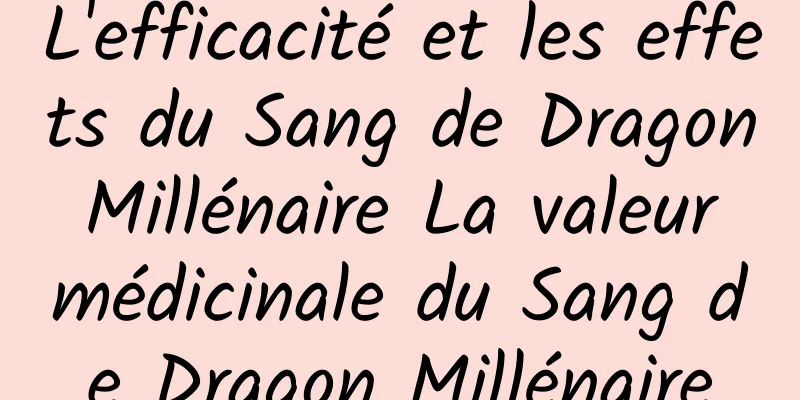 L'efficacité et les effets du Sang de Dragon Millénaire La valeur médicinale du Sang de Dragon Millénaire