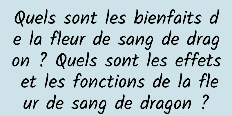 Quels sont les bienfaits de la fleur de sang de dragon ? Quels sont les effets et les fonctions de la fleur de sang de dragon ?