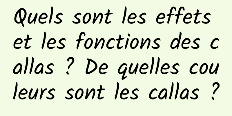 Quels sont les effets et les fonctions des callas ? De quelles couleurs sont les callas ?