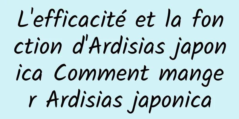 L'efficacité et la fonction d'Ardisias japonica Comment manger Ardisias japonica