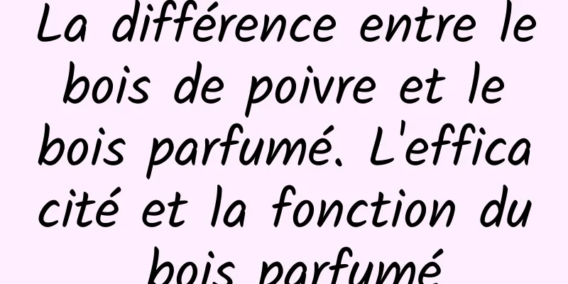 La différence entre le bois de poivre et le bois parfumé. L'efficacité et la fonction du bois parfumé