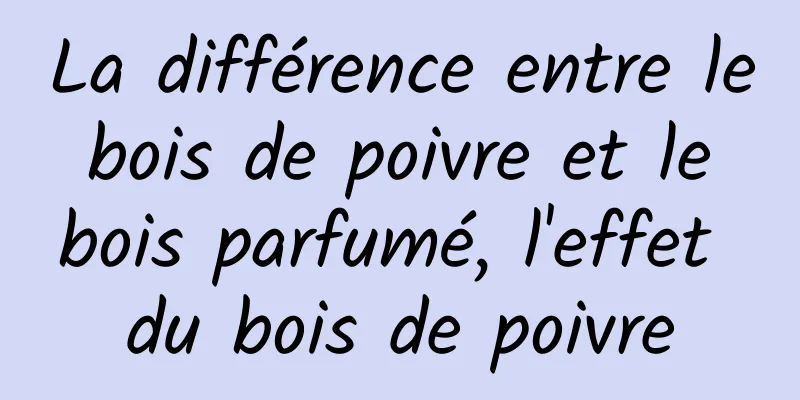 La différence entre le bois de poivre et le bois parfumé, l'effet du bois de poivre