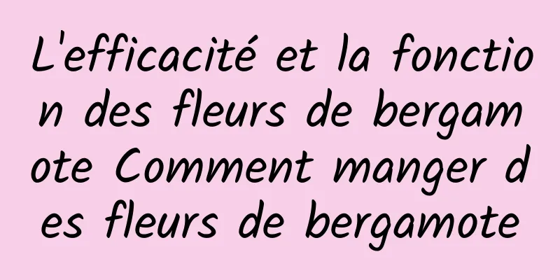 L'efficacité et la fonction des fleurs de bergamote Comment manger des fleurs de bergamote