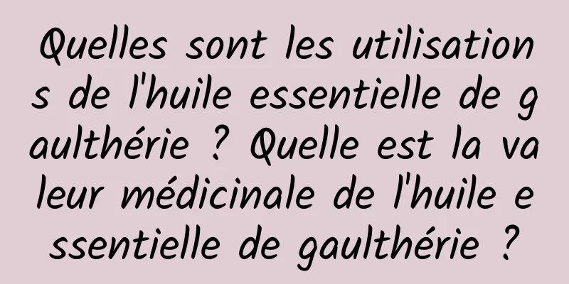 Quelles sont les utilisations de l'huile essentielle de gaulthérie ? Quelle est la valeur médicinale de l'huile essentielle de gaulthérie ?